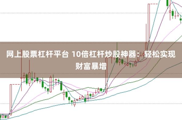 网上股票杠杆平台 10倍杠杆炒股神器：轻松实现财富暴增