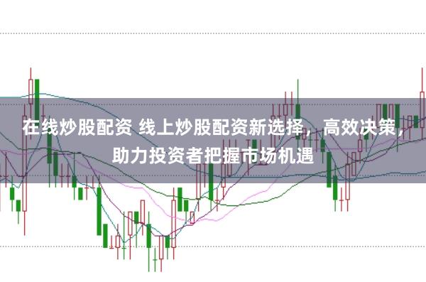 在线炒股配资 线上炒股配资新选择，高效决策，助力投资者把握市场机遇