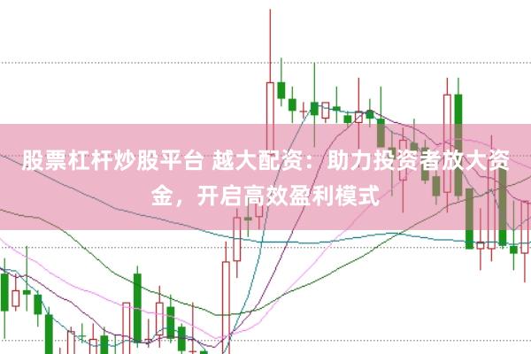 股票杠杆炒股平台 越大配资：助力投资者放大资金，开启高效盈利模式