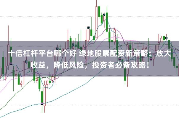 十倍杠杆平台哪个好 绿地股票配资新策略：放大收益，降低风险，投资者必备攻略！