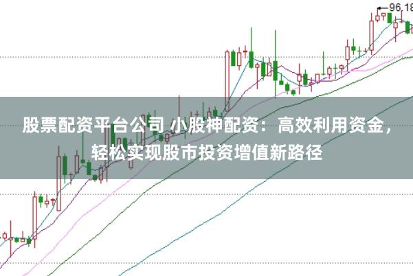 股票配资平台公司 小股神配资：高效利用资金，轻松实现股市投资增值新路径