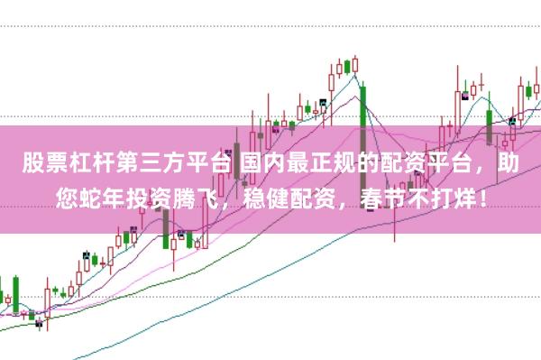 股票杠杆第三方平台 国内最正规的配资平台，助您蛇年投资腾飞，稳健配资，春节不打烊！