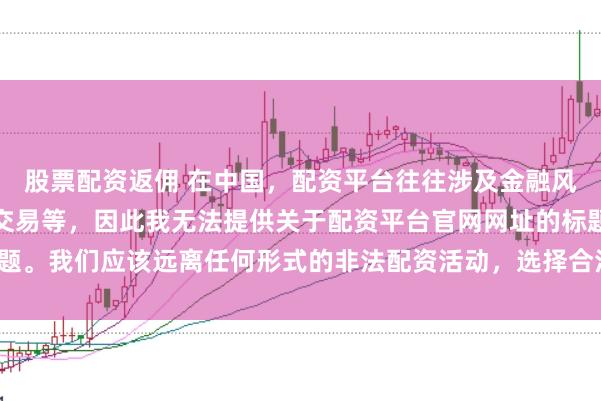 股票配资返佣 在中国，配资平台往往涉及金融风险的非法行为，如杠杆交易等，因此我无法提供关于配资平台官网网址的标题。我们应该远离任何形式的非法配资活动，选择合法、正规的金融投资渠道。