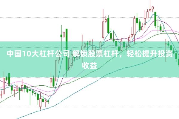 中国10大杠杆公司 解锁股票杠杆，轻松提升投资收益
