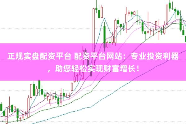 正规实盘配资平台 配资平台网站：专业投资利器，助您轻松实现财富增长！