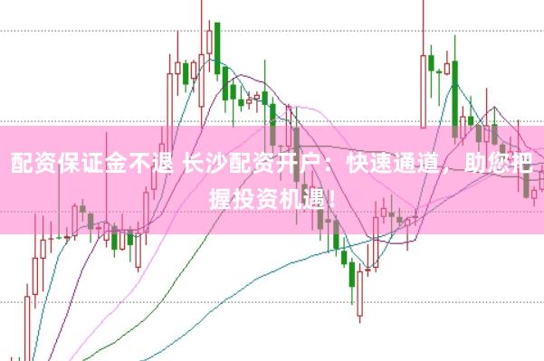 配资保证金不退 长沙配资开户：快速通道，助您把握投资机遇！
