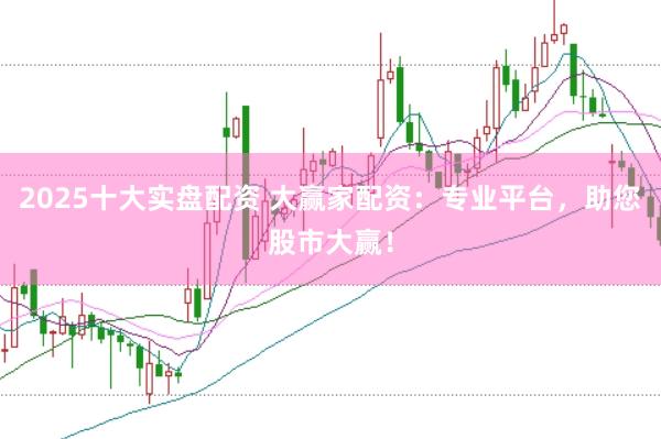 2025十大实盘配资 大赢家配资：专业平台，助您股市大赢！