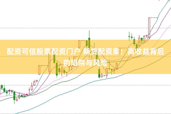 配资可信股票配资门户 期货配资案：高收益背后的陷阱与风险