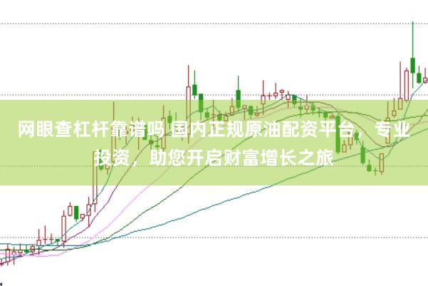 网眼查杠杆靠谱吗 国内正规原油配资平台，专业投资，助您开启财富增长之旅