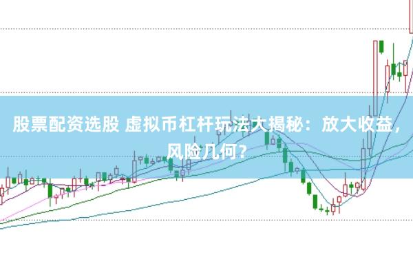 股票配资选股 虚拟币杠杆玩法大揭秘：放大收益，风险几何？