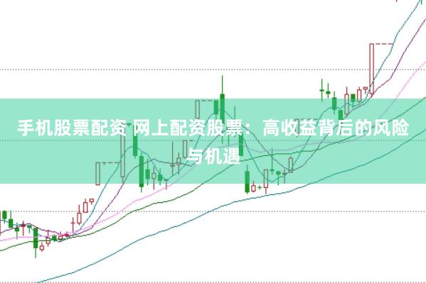 手机股票配资 网上配资股票：高收益背后的风险与机遇