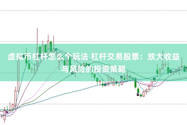 虚拟币杠杆怎么个玩法 杠杆交易股票：放大收益与风险的投资策略