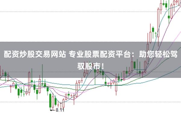 配资炒股交易网站 专业股票配资平台：助您轻松驾驭股市！
