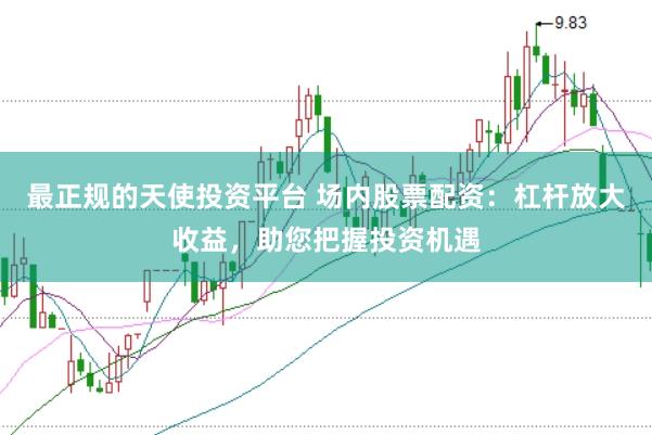 最正规的天使投资平台 场内股票配资：杠杆放大收益，助您把握投资机遇