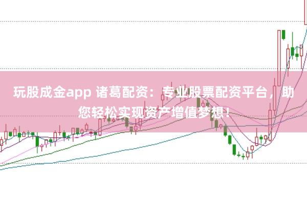 玩股成金app 诸葛配资：专业股票配资平台，助您轻松实现资产增值梦想！