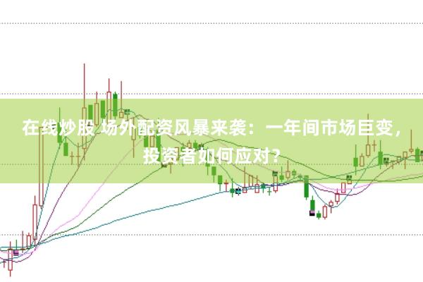 在线炒股 场外配资风暴来袭：一年间市场巨变，投资者如何应对？