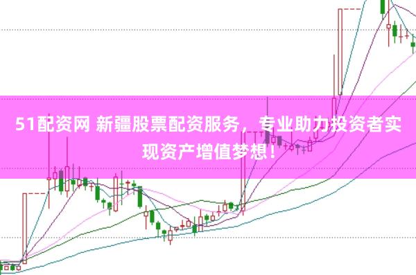51配资网 新疆股票配资服务，专业助力投资者实现资产增值梦想！