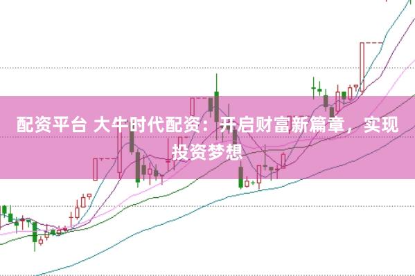 配资平台 大牛时代配资：开启财富新篇章，实现投资梦想