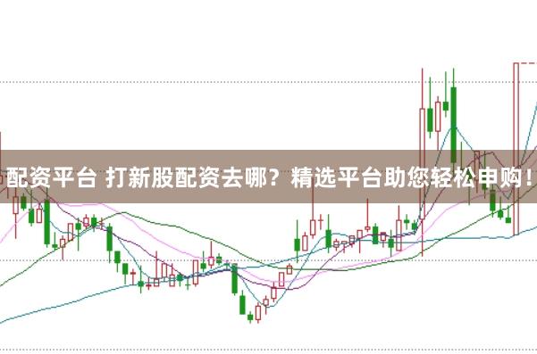 配资平台 打新股配资去哪？精选平台助您轻松申购！