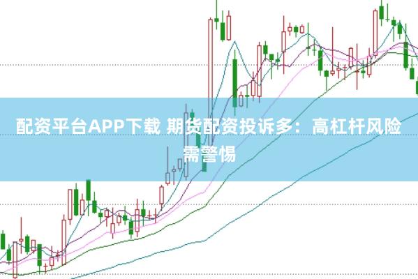 配资平台APP下载 期货配资投诉多：高杠杆风险需警惕