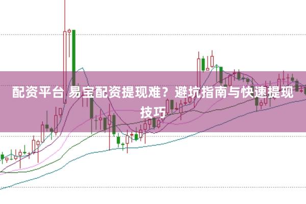 配资平台 易宝配资提现难？避坑指南与快速提现技巧