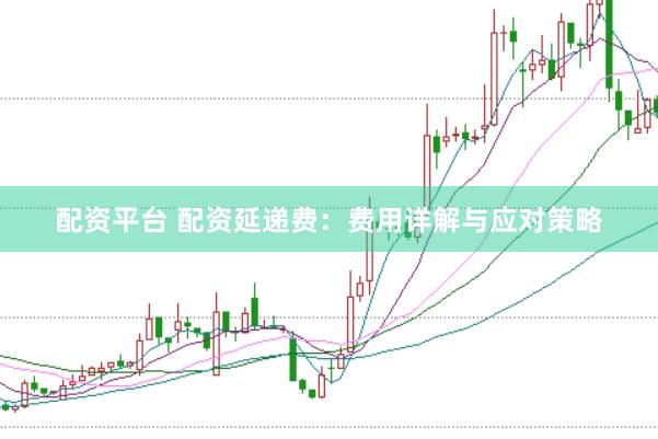 配资平台 配资延递费：费用详解与应对策略