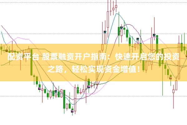 配资平台 股票融资开户指南：快速开启您的投资之路，轻松实现资金增值！