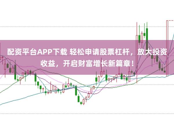 配资平台APP下载 轻松申请股票杠杆，放大投资收益，开启财富增长新篇章！