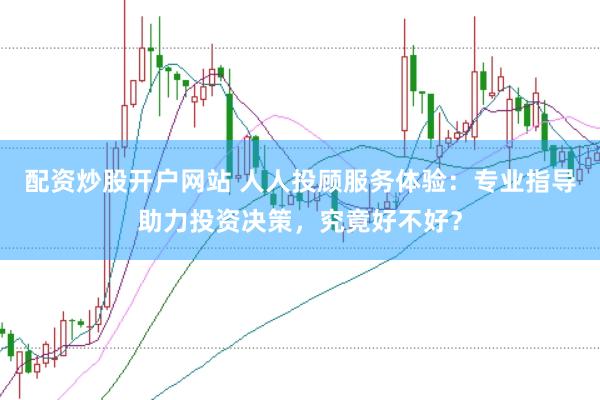 配资炒股开户网站 人人投顾服务体验：专业指导助力投资决策，究竟好不好？