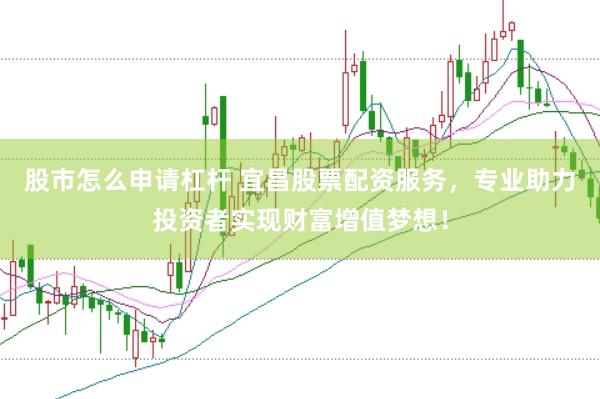 股市怎么申请杠杆 宜昌股票配资服务，专业助力投资者实现财富增值梦想！
