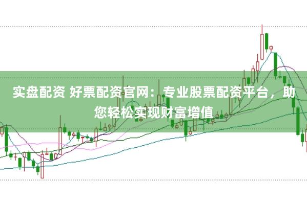 实盘配资 好票配资官网：专业股票配资平台，助您轻松实现财富增值
