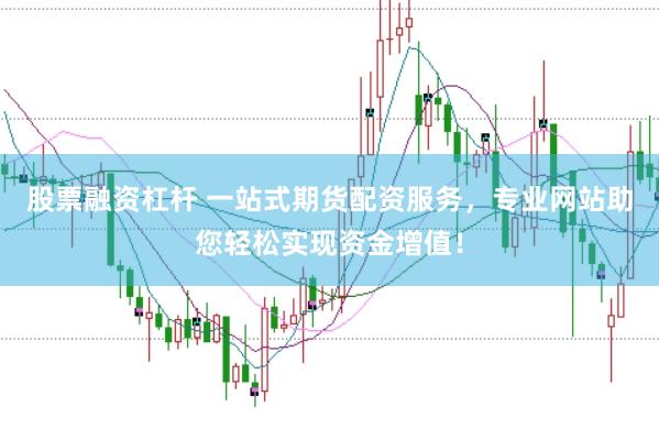 股票融资杠杆 一站式期货配资服务，专业网站助您轻松实现资金增值！