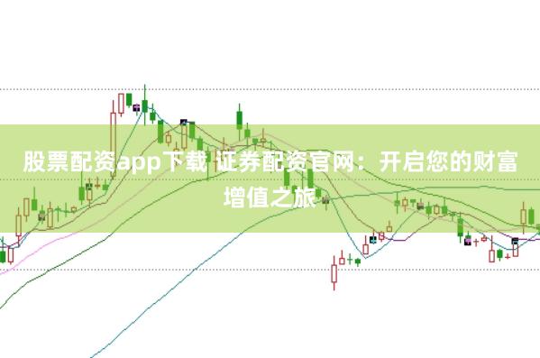 股票配资app下载 证券配资官网：开启您的财富增值之旅