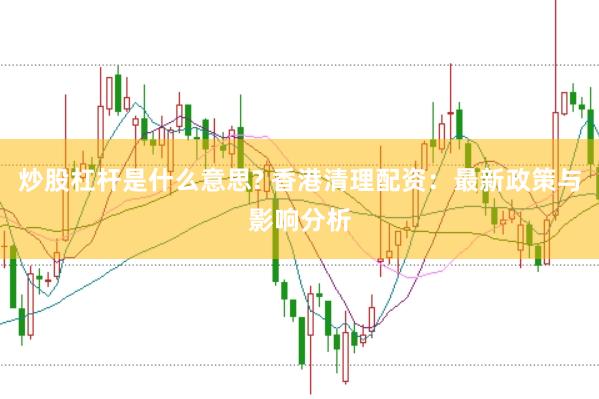 炒股杠杆是什么意思? 香港清理配资：最新政策与影响分析