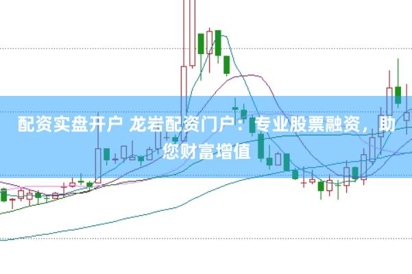 配资实盘开户 龙岩配资门户：专业股票融资，助您财富增值