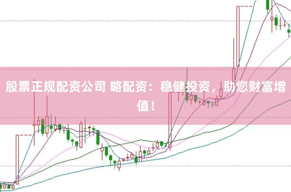 股票正规配资公司 略配资：稳健投资，助您财富增值！