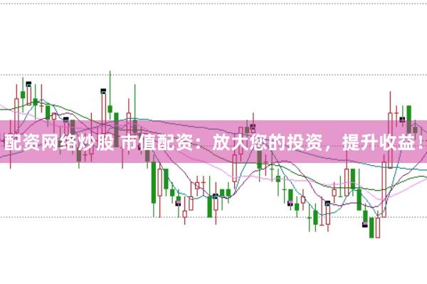 配资网络炒股 市值配资：放大您的投资，提升收益！