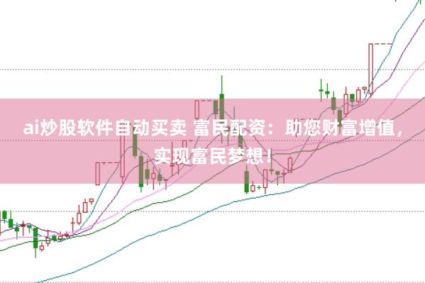 ai炒股软件自动买卖 富民配资：助您财富增值，实现富民梦想！
