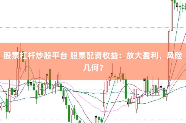 股票杠杆炒股平台 股票配资收益：放大盈利，风险几何？