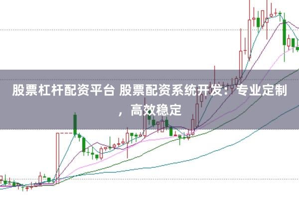 股票杠杆配资平台 股票配资系统开发：专业定制，高效稳定