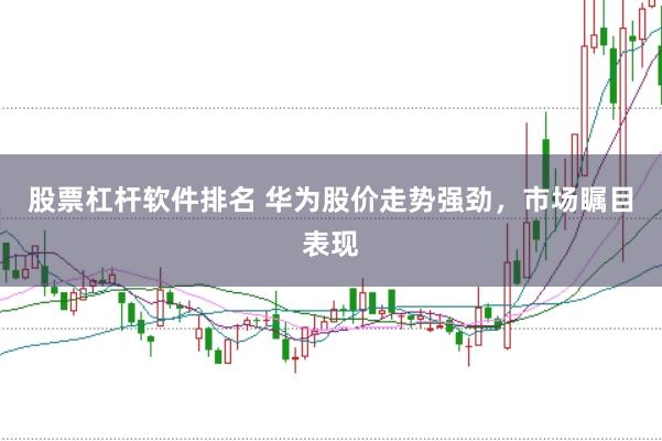 股票杠杆软件排名 华为股价走势强劲，市场瞩目表现