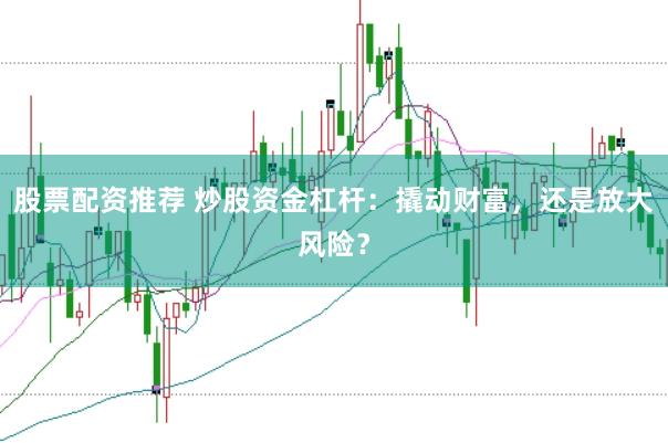 股票配资推荐 炒股资金杠杆：撬动财富，还是放大风险？