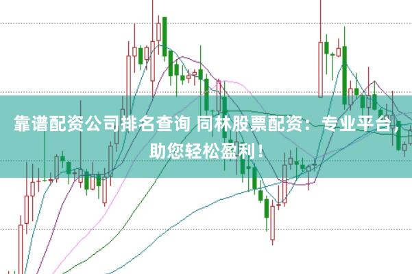 靠谱配资公司排名查询 同林股票配资：专业平台，助您轻松盈利！