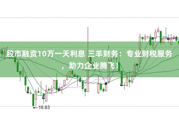 股市融资10万一天利息 三羊财务：专业财税服务，助力企业腾飞！