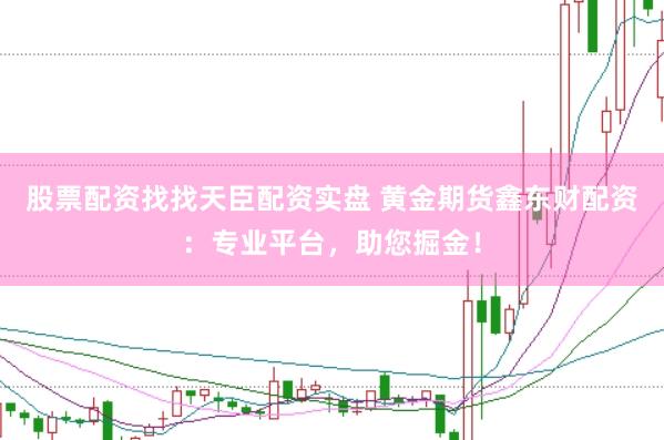 股票配资找找天臣配资实盘 黄金期货鑫东财配资：专业平台，助您掘金！