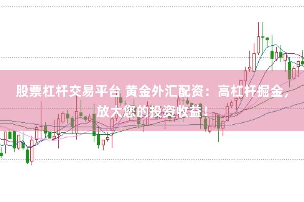 股票杠杆交易平台 黄金外汇配资：高杠杆掘金，放大您的投资收益！