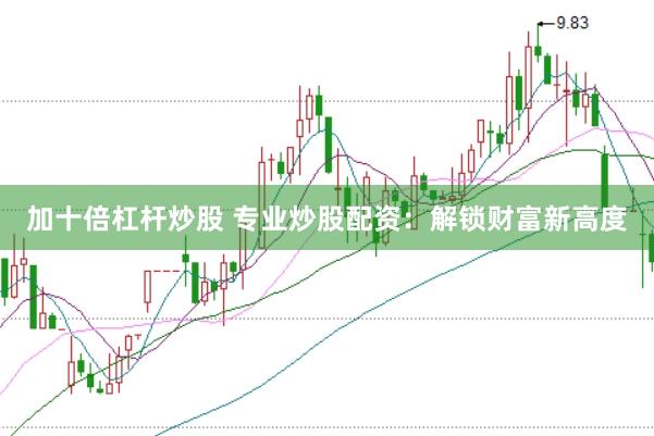 加十倍杠杆炒股 专业炒股配资：解锁财富新高度
