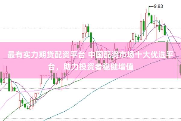 最有实力期货配资平台 中国配资市场十大优选平台，助力投资者稳健增值