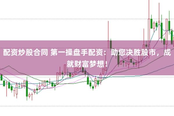 配资炒股合同 第一操盘手配资：助您决胜股市，成就财富梦想！