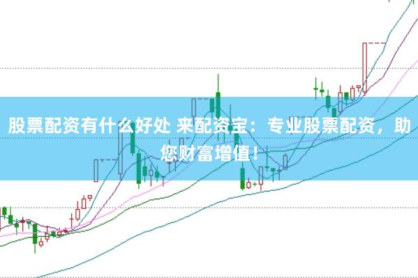 股票配资有什么好处 来配资宝：专业股票配资，助您财富增值！